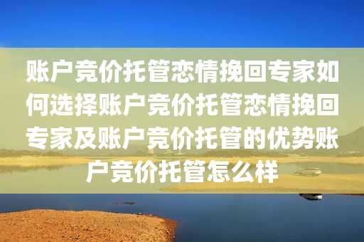 账户竞价托管恋情挽回专家如何选择账户竞价托管恋情挽回专家及账户竞价托管的优势账户竞价托管怎么样