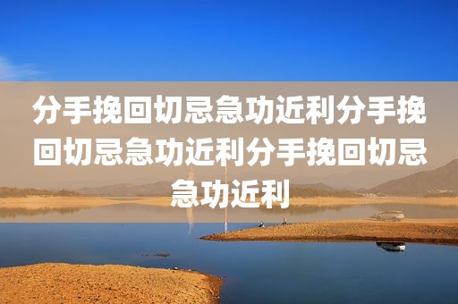 分手挽回切忌急功近利分手挽回切忌急功近利分手挽回切忌急功近利