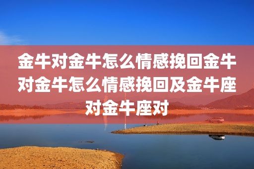 金牛对金牛怎么情感挽回金牛对金牛怎么情感挽回及金牛座对金牛座对