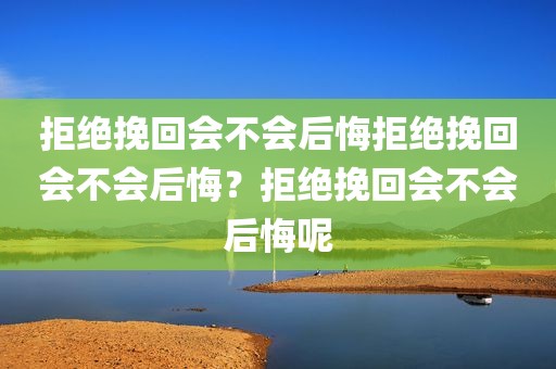 拒绝挽回会不会后悔拒绝挽回会不会后悔？拒绝挽回会不会后悔呢