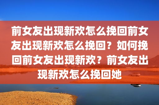 前女友出现新欢怎么挽回前女友出现新欢怎么挽回？如何挽回前女友出现新欢？前女友出现新欢怎么挽回她
