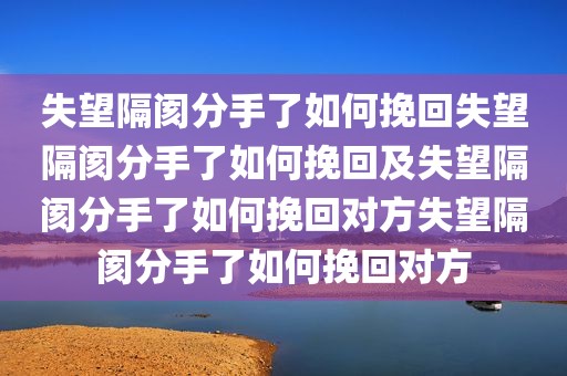 失望隔阂分手了如何挽回失望隔阂分手了如何挽回及失望隔阂分手了如何挽回对方失望隔阂分手了如何挽回对方