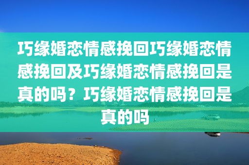 巧缘婚恋情感挽回巧缘婚恋情感挽回及巧缘婚恋情感挽回是真的吗？巧缘婚恋情感挽回是真的吗