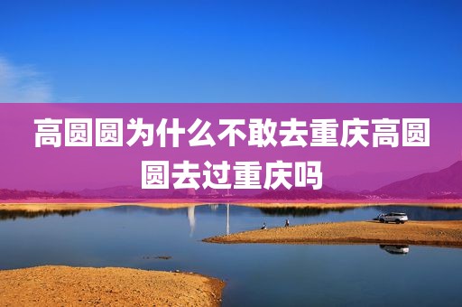 高圆圆为什么不敢去重庆高圆圆去过重庆吗