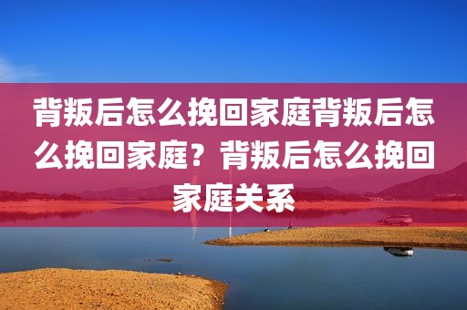 背叛后怎么挽回家庭背叛后怎么挽回家庭？背叛后怎么挽回家庭关系