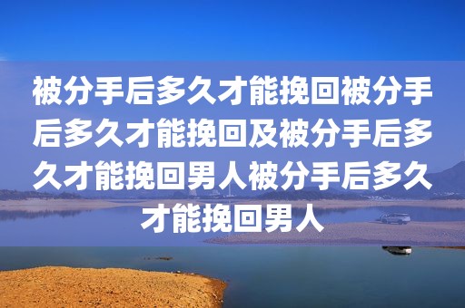 被分手后多久才能挽回被分手后多久才能挽回及被分手后多久才能挽回男人被分手后多久才能挽回男人