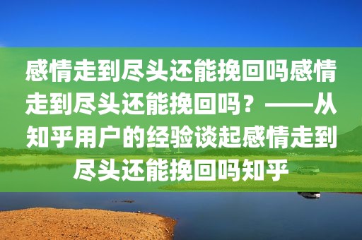 感情走到尽头还能挽回吗感情走到尽头还能挽回吗？——从知乎用户的经验谈起感情走到尽头还能挽回吗知乎