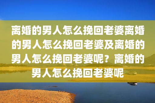 离婚的男人怎么挽回老婆离婚的男人怎么挽回老婆及离婚的男人怎么挽回老婆呢？离婚的男人怎么挽回老婆呢