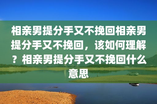 相亲男提分手又不挽回相亲男提分手又不挽回，该如何理解？相亲男提分手又不挽回什么意思