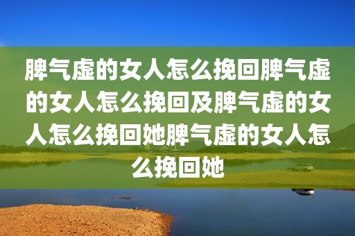 脾气虚的女人怎么挽回脾气虚的女人怎么挽回及脾气虚的女人怎么挽回她脾气虚的女人怎么挽回她