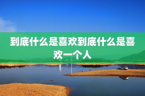 到底什么是喜欢到底什么是喜欢一个人