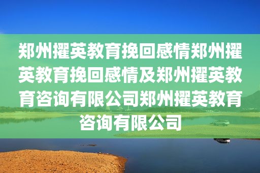 郑州擢英教育挽回感情郑州擢英教育挽回感情及郑州擢英教育咨询有限公司郑州擢英教育咨询有限公司