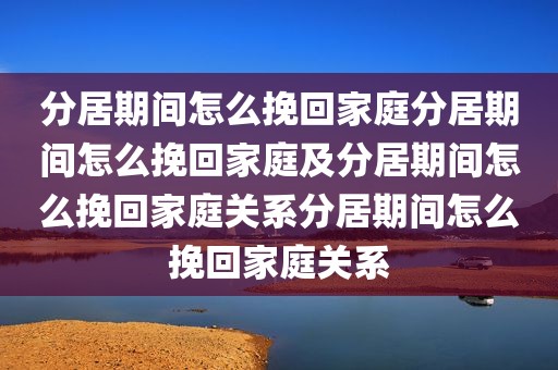 分居期间怎么挽回家庭分居期间怎么挽回家庭及分居期间怎么挽回家庭关系分居期间怎么挽回家庭关系