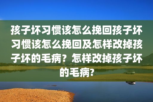孩子坏习惯该怎么挽回孩子坏习惯该怎么挽回及怎样改掉孩子坏的毛病？怎样改掉孩子坏的毛病?