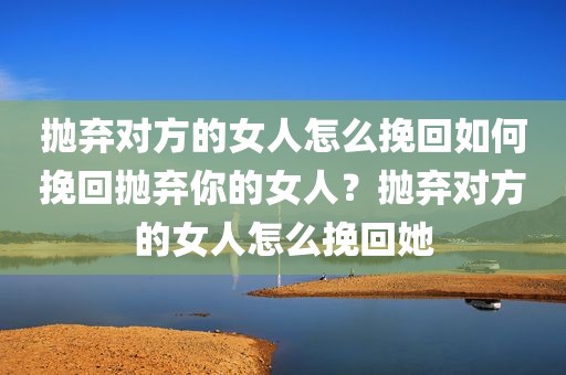抛弃对方的女人怎么挽回如何挽回抛弃你的女人？抛弃对方的女人怎么挽回她