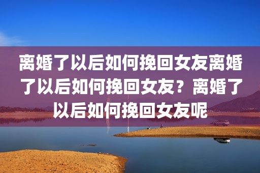 离婚了以后如何挽回女友离婚了以后如何挽回女友？离婚了以后如何挽回女友呢