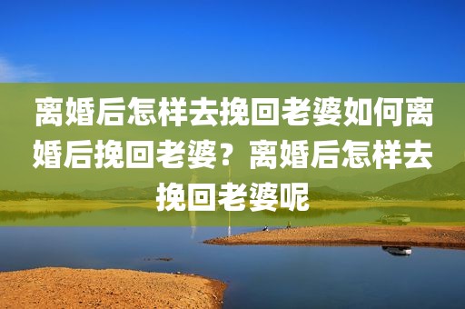 离婚后怎样去挽回老婆如何离婚后挽回老婆？离婚后怎样去挽回老婆呢