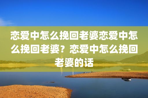 恋爱中怎么挽回老婆恋爱中怎么挽回老婆？恋爱中怎么挽回老婆的话