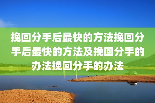 挽回分手后最快的方法挽回分手后最快的方法及挽回分手的办法挽回分手的办法