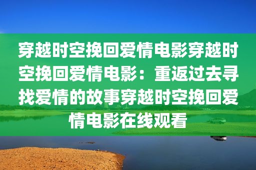 穿越时空挽回爱情电影穿越时空挽回爱情电影：重返过去寻找爱情的故事穿越时空挽回爱情电影在线观看