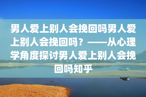 男人爱上别人会挽回吗男人爱上别人会挽回吗？——从心理学角度探讨男人爱上别人会挽回吗知乎