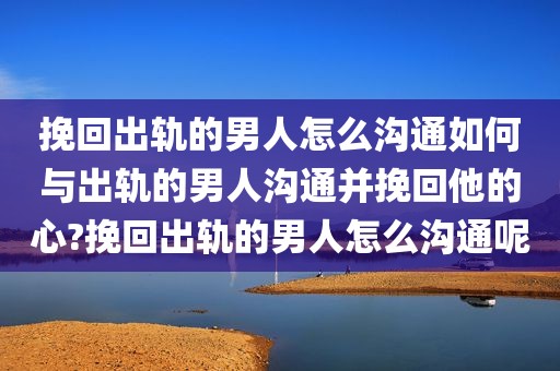 挽回出轨的男人怎么沟通如何与出轨的男人沟通并挽回他的心?挽回出轨的男人怎么沟通呢