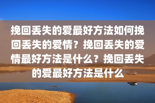 挽回丢失的爱最好方法如何挽回丢失的爱情？挽回丢失的爱情最好方法是什么？挽回丢失的爱最好方法是什么