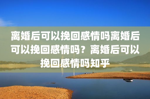 离婚后可以挽回感情吗离婚后可以挽回感情吗？离婚后可以挽回感情吗知乎