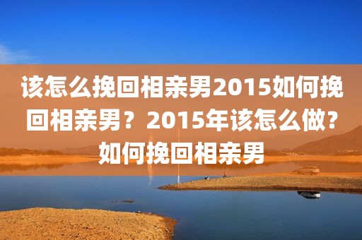 该怎么挽回相亲男2015如何挽回相亲男？2015年该怎么做？如何挽回相亲男