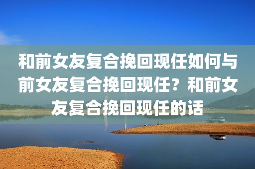 和前女友复合挽回现任如何与前女友复合挽回现任？和前女友复合挽回现任的话