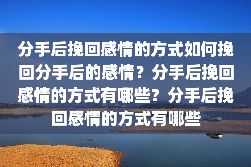 分手后挽回感情的方式如何挽回分手后的感情？分手后挽回感情的方式有哪些？分手后挽回感情的方式有哪些