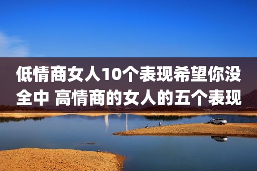 低情商女人10个表现希望你没全中 高情商的女人的五个表现