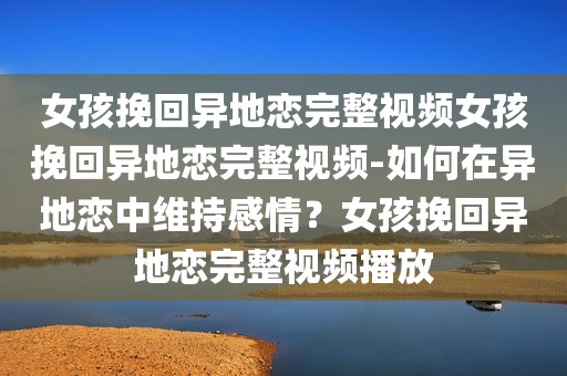 女孩挽回异地恋完整视频女孩挽回异地恋完整视频-如何在异地恋中维持感情？女孩挽回异地恋完整视频播放