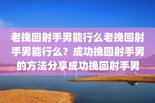 老挽回射手男能行么老挽回射手男能行么？成功挽回射手男的方法分享成功挽回射手男