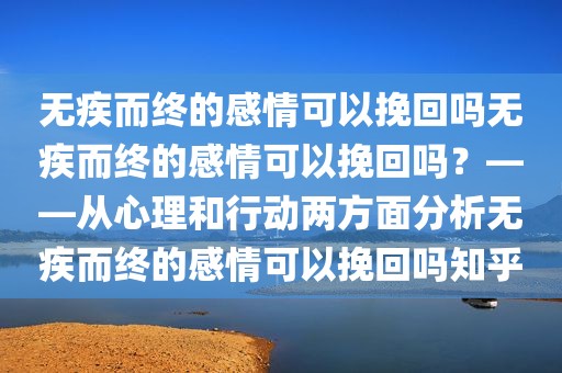 无疾而终的感情可以挽回吗无疾而终的感情可以挽回吗？——从心理和行动两方面分析无疾而终的感情可以挽回吗知乎