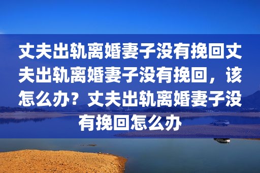 丈夫出轨离婚妻子没有挽回丈夫出轨离婚妻子没有挽回，该怎么办？丈夫出轨离婚妻子没有挽回怎么办
