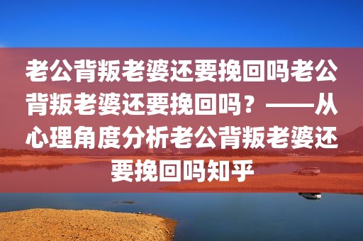 老公背叛老婆还要挽回吗老公背叛老婆还要挽回吗？——从心理角度分析老公背叛老婆还要挽回吗知乎