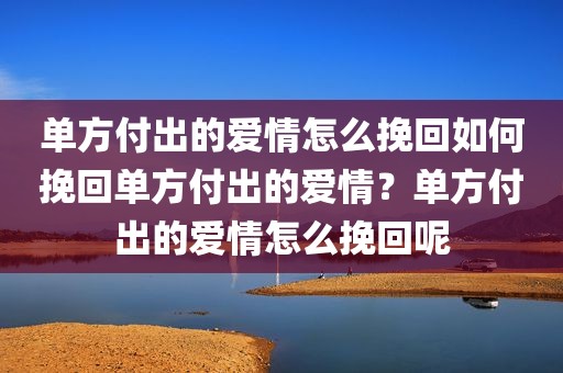单方付出的爱情怎么挽回如何挽回单方付出的爱情？单方付出的爱情怎么挽回呢