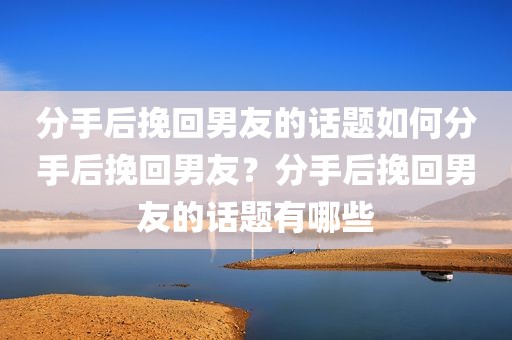 分手后挽回男友的话题如何分手后挽回男友？分手后挽回男友的话题有哪些
