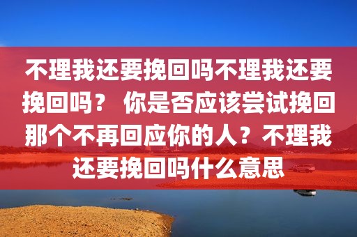 不理我还要挽回吗不理我还要挽回吗？ 你是否应该尝试挽回那个不再回应你的人？不理我还要挽回吗什么意思