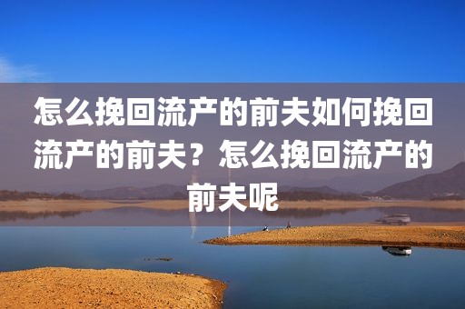 怎么挽回流产的前夫如何挽回流产的前夫？怎么挽回流产的前夫呢