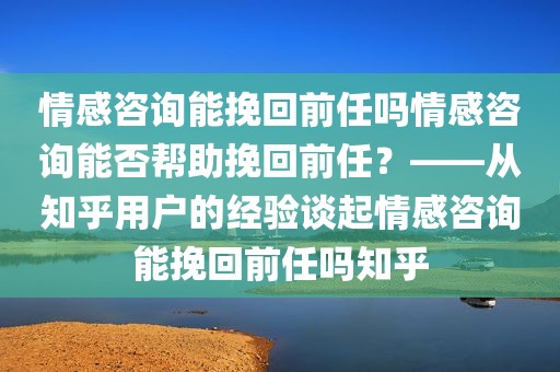 情感咨询能挽回前任吗情感咨询能否帮助挽回前任？——从知乎用户的经验谈起情感咨询能挽回前任吗知乎