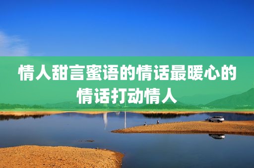 情人甜言蜜语的情话最暖心的情话打动情人