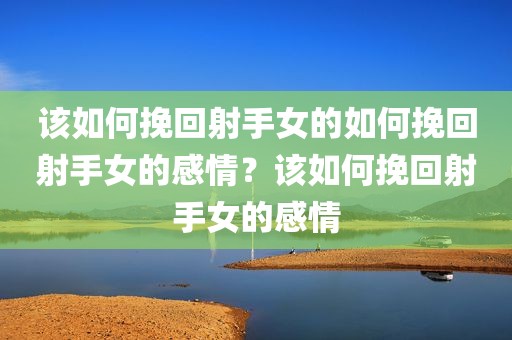 该如何挽回射手女的如何挽回射手女的感情？该如何挽回射手女的感情