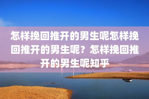 怎样挽回推开的男生呢怎样挽回推开的男生呢？怎样挽回推开的男生呢知乎