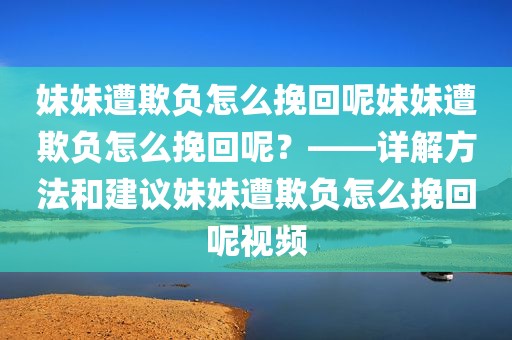 妹妹遭欺负怎么挽回呢妹妹遭欺负怎么挽回呢？——详解方法和建议妹妹遭欺负怎么挽回呢视频
