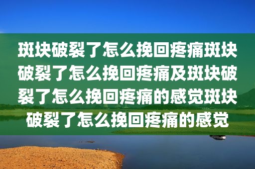 斑块破裂了怎么挽回疼痛斑块破裂了怎么挽回疼痛及斑块破裂了怎么挽回疼痛的感觉斑块破裂了怎么挽回疼痛的感觉
