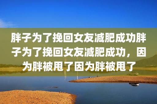 胖子为了挽回女友减肥成功胖子为了挽回女友减肥成功，因为胖被甩了因为胖被甩了