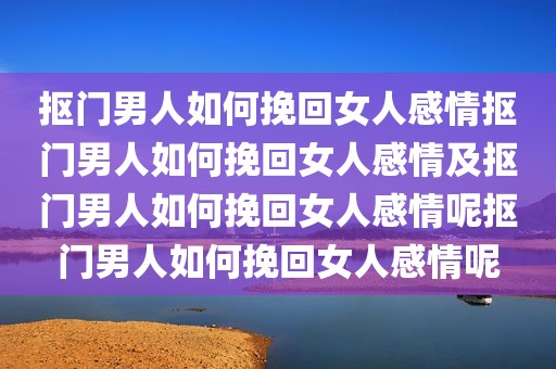 抠门男人如何挽回女人感情抠门男人如何挽回女人感情及抠门男人如何挽回女人感情呢抠门男人如何挽回女人感情呢