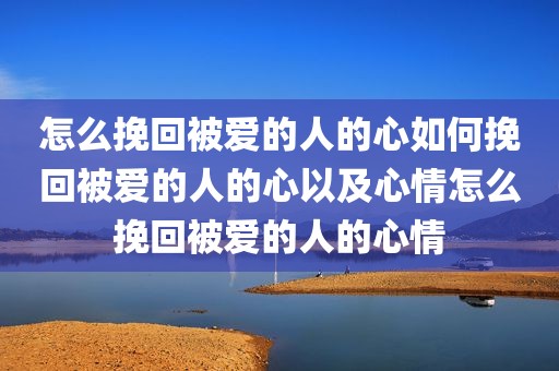 怎么挽回被爱的人的心如何挽回被爱的人的心以及心情怎么挽回被爱的人的心情
